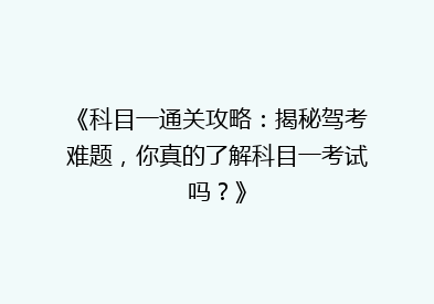 《科目一通关攻略：揭秘驾考难题，你真的了解科目一考试吗？》