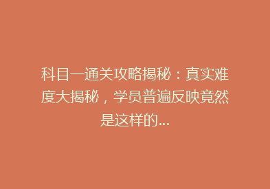 科目一通关攻略揭秘：真实难度大揭秘，学员普遍反映竟然是这样的…