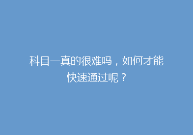 科目一真的很难吗，如何才能快速通过呢？