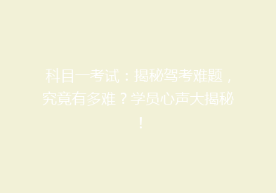 科目一考试：揭秘驾考难题，究竟有多难？学员心声大揭秘！