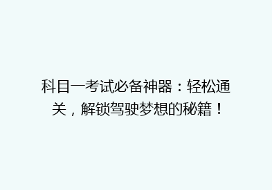 科目一考试必备神器：轻松通关，解锁驾驶梦想的秘籍！