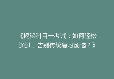 《揭秘科目一考试：如何轻松通过，告别传统复习烦恼？》