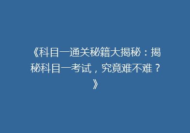 《科目一通关秘籍大揭秘：揭秘科目一考试，究竟难不难？》