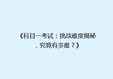 《科目一考试：挑战难度揭秘，究竟有多难？》