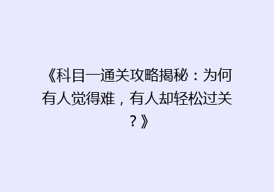 《科目一通关攻略揭秘：为何有人觉得难，有人却轻松过关？》