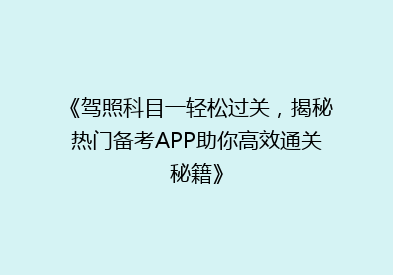 《驾照科目一轻松过关，揭秘热门备考APP助你高效通关秘籍》