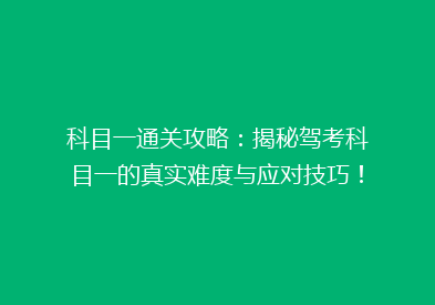 科目一通关攻略：揭秘驾考科目一的真实难度与应对技巧！