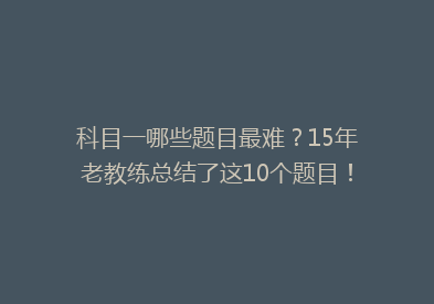 科目一哪些题目最难？15年老教练总结了这10个题目！