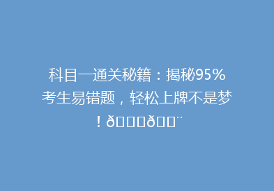 科目一通关秘籍：揭秘95%考生易错题，轻松上牌不是梦！🚗💨