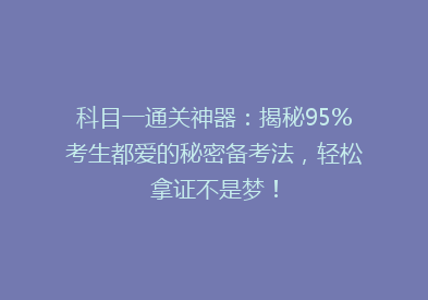 科目一通关神器：揭秘95%考生都爱的秘密备考法，轻松拿证不是梦！