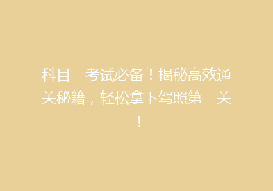 科目一考试必备！揭秘高效通关秘籍，轻松拿下驾照第一关！