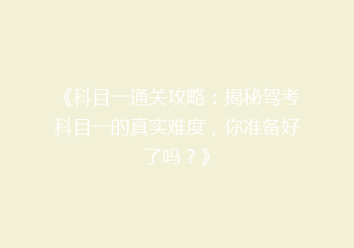 《科目一通关攻略：揭秘驾考科目一的真实难度，你准备好了吗？》