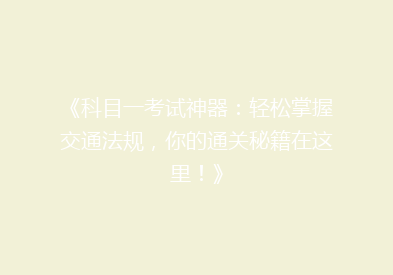 《科目一考试神器：轻松掌握交通法规，你的通关秘籍在这里！》