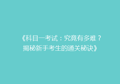 《科目一考试：究竟有多难？揭秘新手考生的通关秘诀》