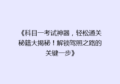 《科目一考试神器，轻松通关秘籍大揭秘！解锁驾照之路的关键一步》
