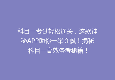 科目一考试轻松通关，这款神秘APP助你一举夺魁！揭秘科目一高效备考秘籍！