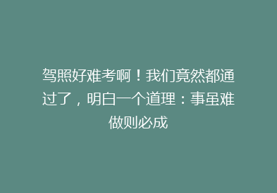 驾照好难考啊！我们竟然都通过了，明白一个道理：事虽难做则必成