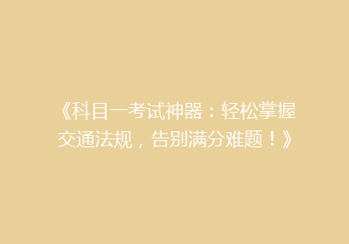 《科目一考试神器：轻松掌握交通法规，告别满分难题！》