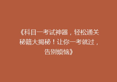 《科目一考试神器，轻松通关秘籍大揭秘！让你一考就过，告别烦恼》