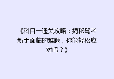 《科目一通关攻略：揭秘驾考新手面临的难题，你能轻松应对吗？》
