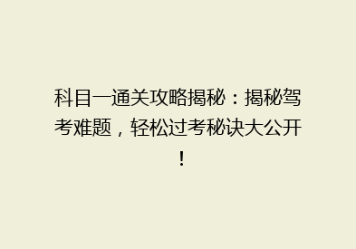 科目一通关攻略揭秘：揭秘驾考难题，轻松过考秘诀大公开！