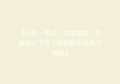《科目一考试：挑战重重，你准备好了吗？揭秘真实难度大揭秘》