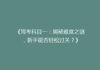 《驾考科目一：揭秘难度之谜，新手能否轻松过关？》