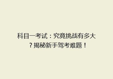 科目一考试：究竟挑战有多大？揭秘新手驾考难题！
