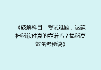 《破解科目一考试难题，这款神秘软件真的靠谱吗？揭秘高效备考秘诀》