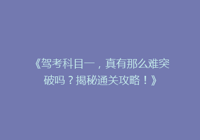 《驾考科目一，真有那么难突破吗？揭秘通关攻略！》