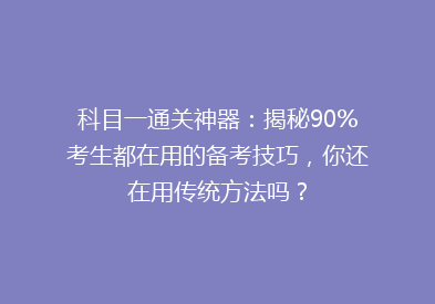 科目一通关神器：揭秘90%考生都在用的备考技巧，你还在用传统方法吗？