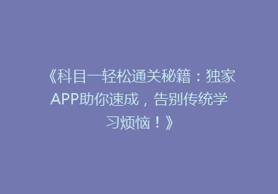 《科目一轻松通关秘籍：独家APP助你速成，告别传统学习烦恼！》
