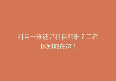 科目一难还是科目四难？二者区别都在这！