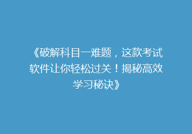 《破解科目一难题，这款考试软件让你轻松过关！揭秘高效学习秘诀》