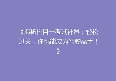 《揭秘科目一考试神器：轻松过关，你也能成为驾驶高手！》