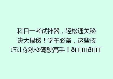 科目一考试神器，轻松通关秘诀大揭秘！学车必备，这些技巧让你秒变驾驶高手！🚗💨