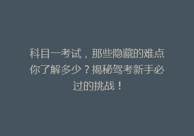 科目一考试，那些隐藏的难点你了解多少？揭秘驾考新手必过的挑战！