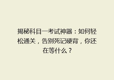 揭秘科目一考试神器：如何轻松通关，告别死记硬背，你还在等什么？