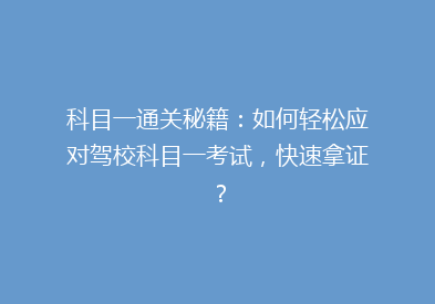 科目一通关秘籍：如何轻松应对驾校科目一考试，快速拿证？