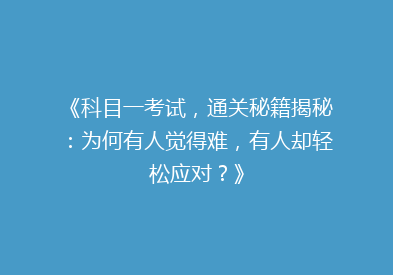 《科目一考试，通关秘籍揭秘：为何有人觉得难，有人却轻松应对？》