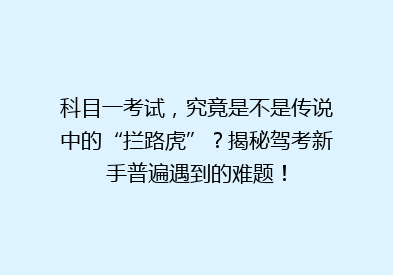 科目一考试，究竟是不是传说中的“拦路虎”？揭秘驾考新手普遍遇到的难题！
