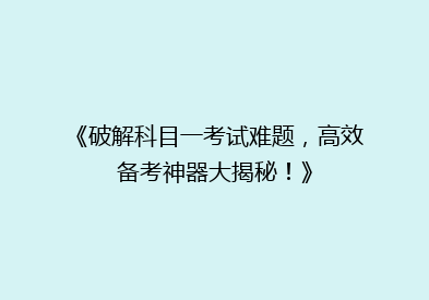 《破解科目一考试难题，高效备考神器大揭秘！》