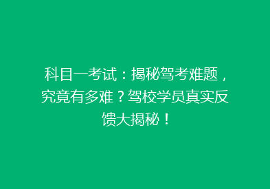 科目一考试：揭秘驾考难题，究竟有多难？驾校学员真实反馈大揭秘！