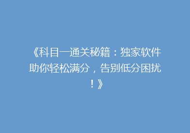 《科目一通关秘籍：独家软件助你轻松满分，告别低分困扰！》