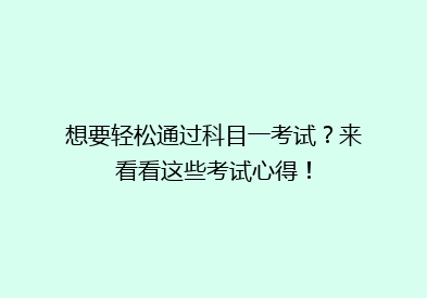 想要轻松通过科目一考试？来看看这些考试心得！
