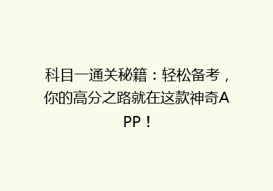 科目一通关秘籍：轻松备考，你的高分之路就在这款神奇APP！