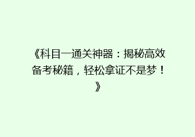 《科目一通关神器：揭秘高效备考秘籍，轻松拿证不是梦！》