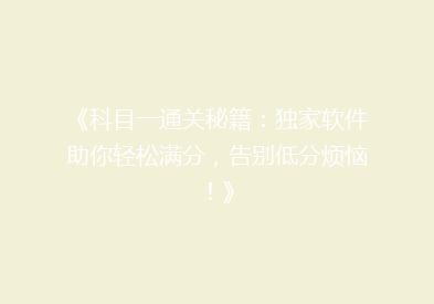 《科目一通关秘籍：独家软件助你轻松满分，告别低分烦恼！》