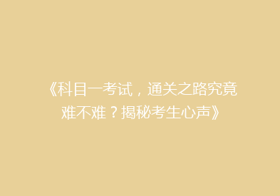 《科目一考试，通关之路究竟难不难？揭秘考生心声》