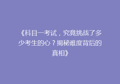 《科目一考试，究竟挑战了多少考生的心？揭秘难度背后的真相》